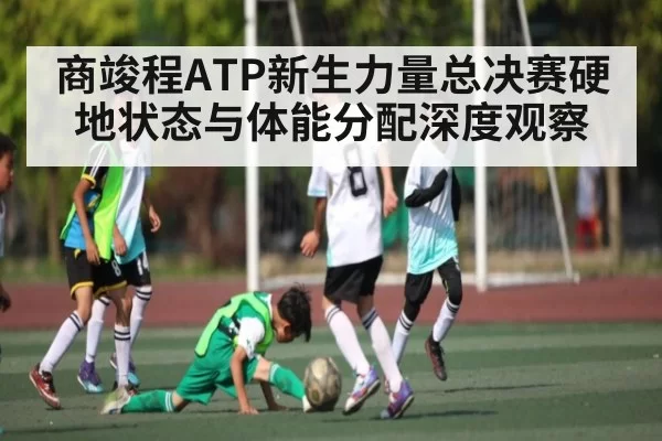 商竣程ATP新生力量总决赛硬地状态与体能分配深度观察